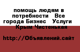 помощь людям в потребности - Все города Бизнес » Услуги   . Крым,Чистенькая